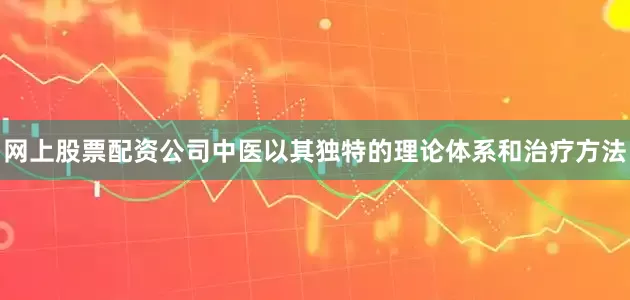 网上股票配资公司中医以其独特的理论体系和治疗方法