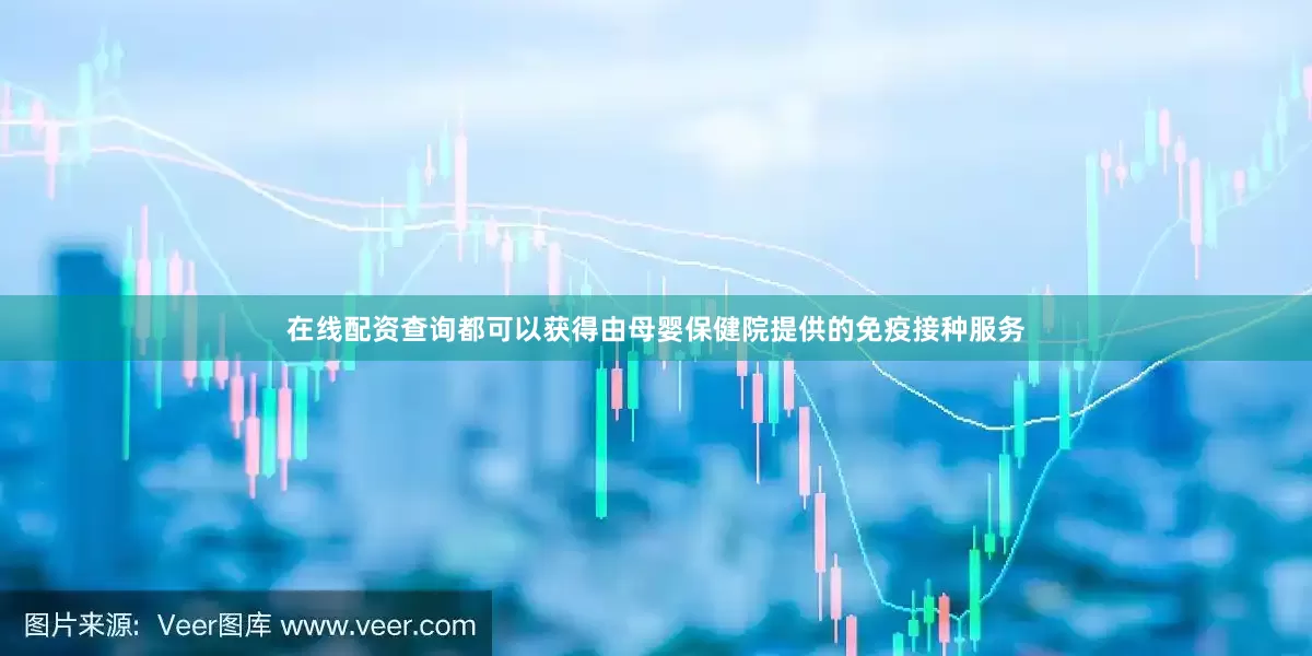 在线配资查询都可以获得由母婴保健院提供的免疫接种服务