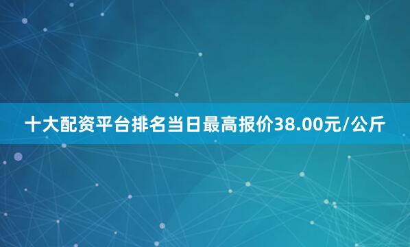 十大配资平台排名当日最高报价38.00元/公斤