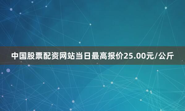 中国股票配资网站当日最高报价25.00元/公斤