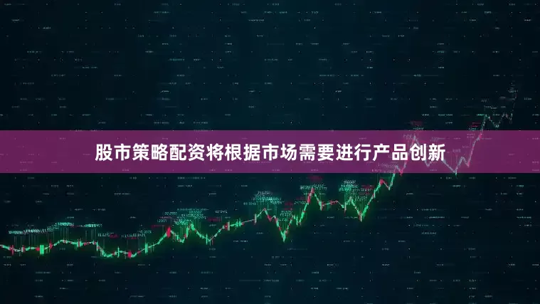 股市策略配资将根据市场需要进行产品创新