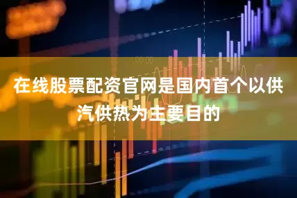 在线股票配资官网是国内首个以供汽供热为主要目的