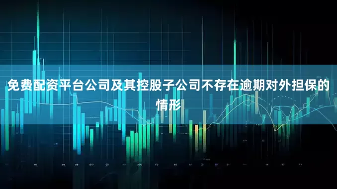 免费配资平台公司及其控股子公司不存在逾期对外担保的情形