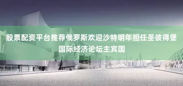 股票配资平台推荐俄罗斯欢迎沙特明年担任圣彼得堡国际经济论坛主宾国