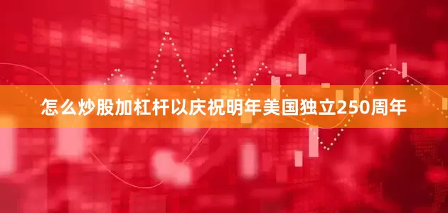 怎么炒股加杠杆以庆祝明年美国独立250周年
