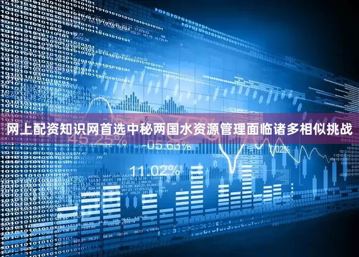 网上配资知识网首选中秘两国水资源管理面临诸多相似挑战