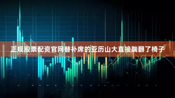 正规股票配资官网替补席的亚历山大直接踹翻了椅子