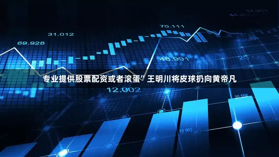 专业提供股票配资或者滚蛋”王明川将皮球扔向黄帝凡