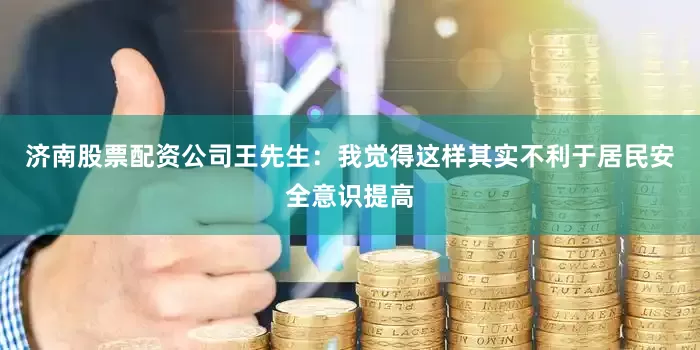 济南股票配资公司王先生：我觉得这样其实不利于居民安全意识提高