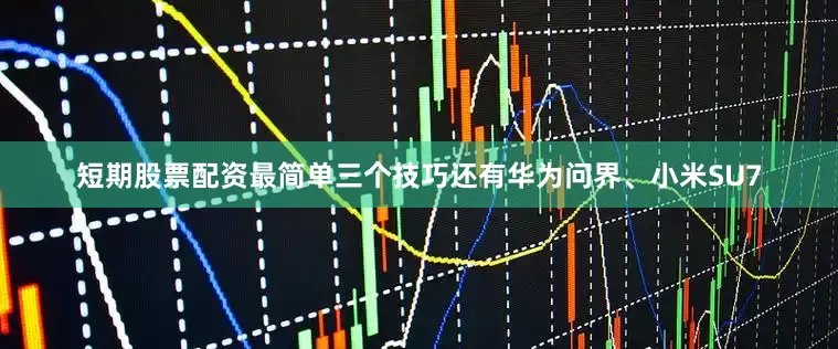 短期股票配资最简单三个技巧还有华为问界、小米SU7