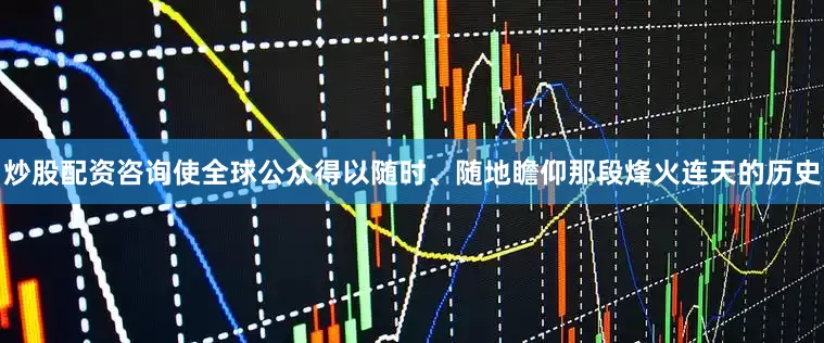 炒股配资咨询使全球公众得以随时、随地瞻仰那段烽火连天的历史