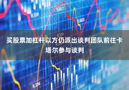 买股票加杠杆以方仍派出谈判团队前往卡塔尔参与谈判