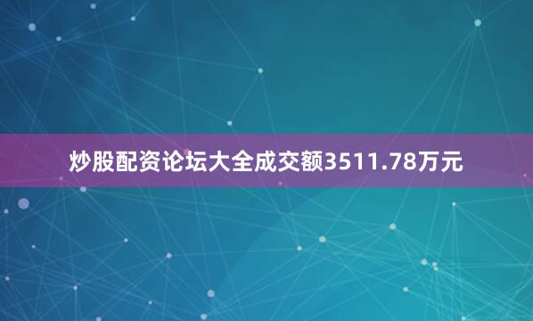 炒股配资论坛大全成交额3511.78万元