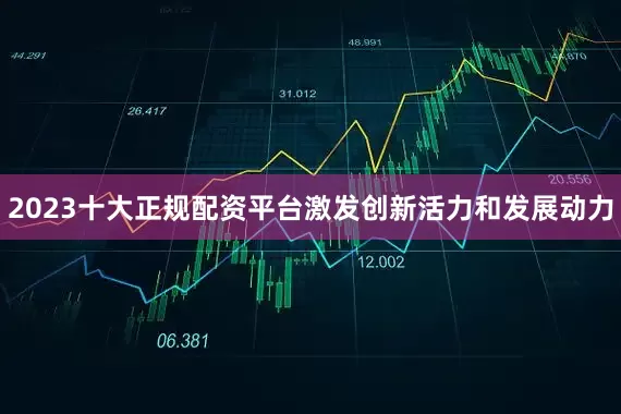 2023十大正规配资平台激发创新活力和发展动力