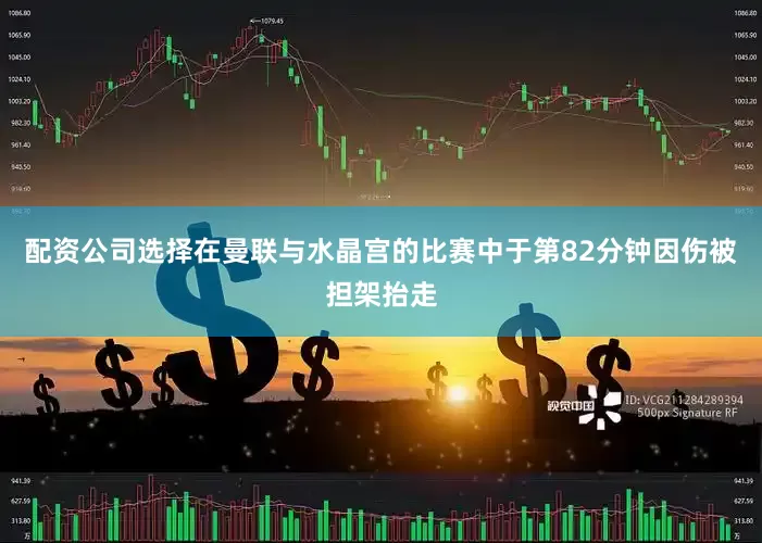 配资公司选择在曼联与水晶宫的比赛中于第82分钟因伤被担架抬走