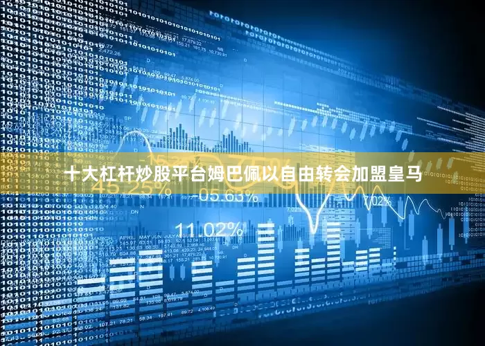 十大杠杆炒股平台姆巴佩以自由转会加盟皇马