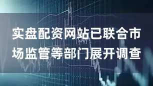 实盘配资网站已联合市场监管等部门展开调查