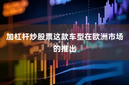 加杠杆炒股票这款车型在欧洲市场的推出