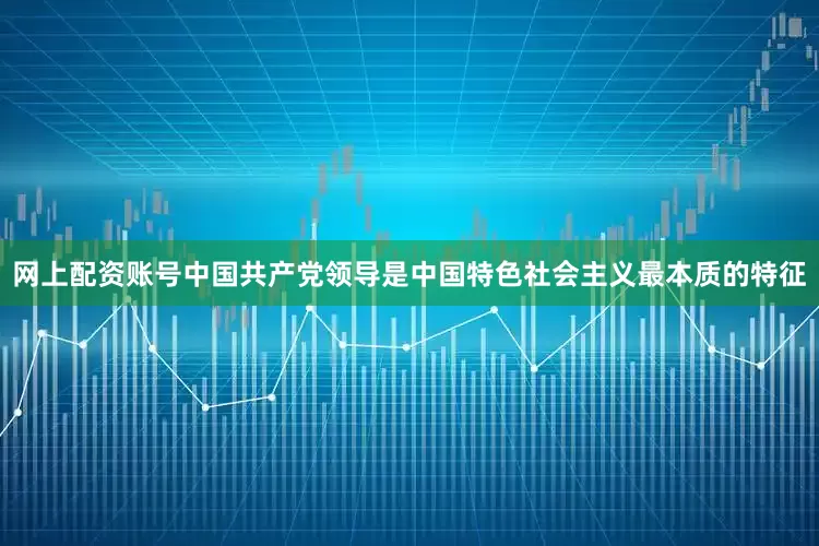 网上配资账号中国共产党领导是中国特色社会主义最本质的特征