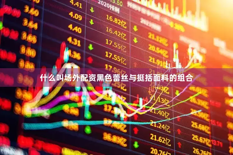 什么叫场外配资黑色蕾丝与挺括面料的组合