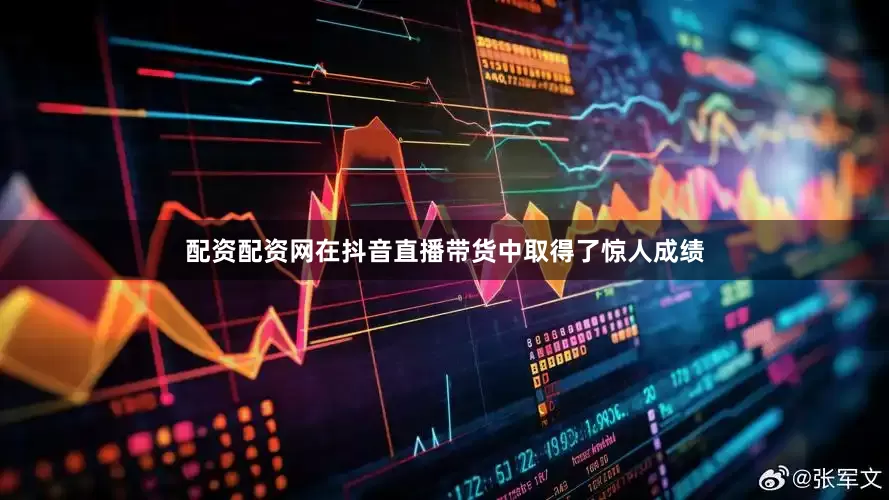 配资配资网在抖音直播带货中取得了惊人成绩