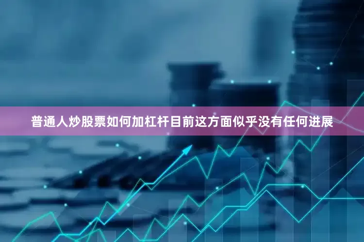 普通人炒股票如何加杠杆目前这方面似乎没有任何进展