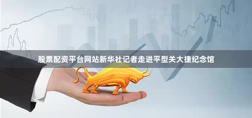 股票配资平台网站新华社记者走进平型关大捷纪念馆