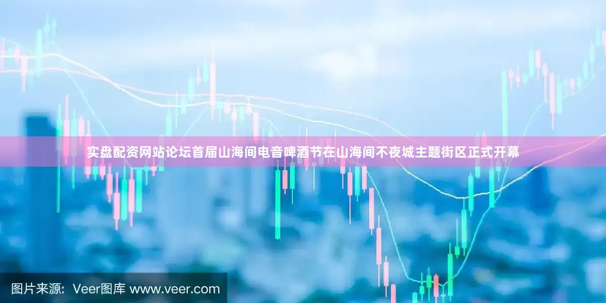 实盘配资网站论坛首届山海间电音啤酒节在山海间不夜城主题街区正式开幕