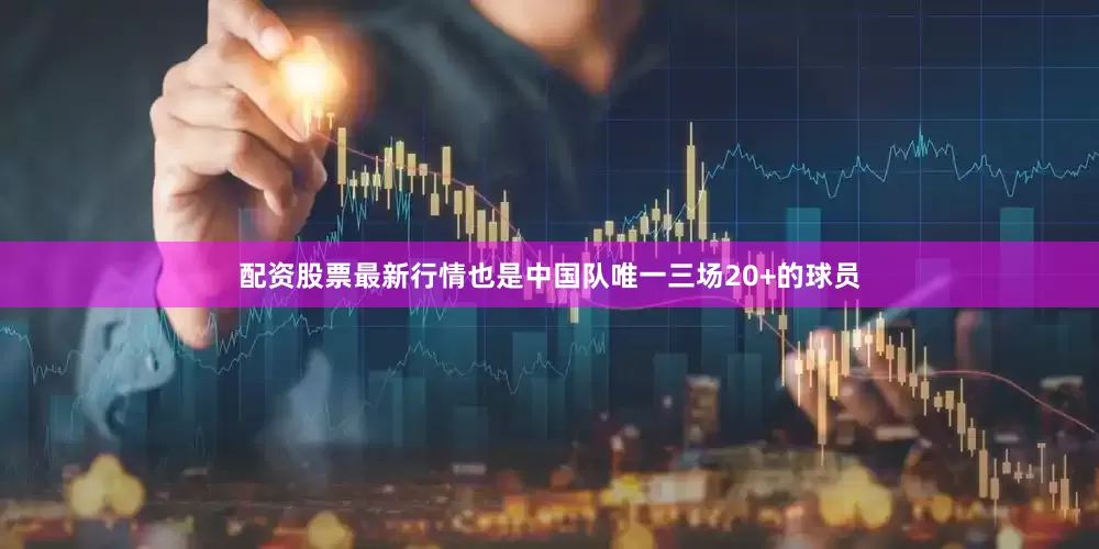 配资股票最新行情也是中国队唯一三场20+的球员