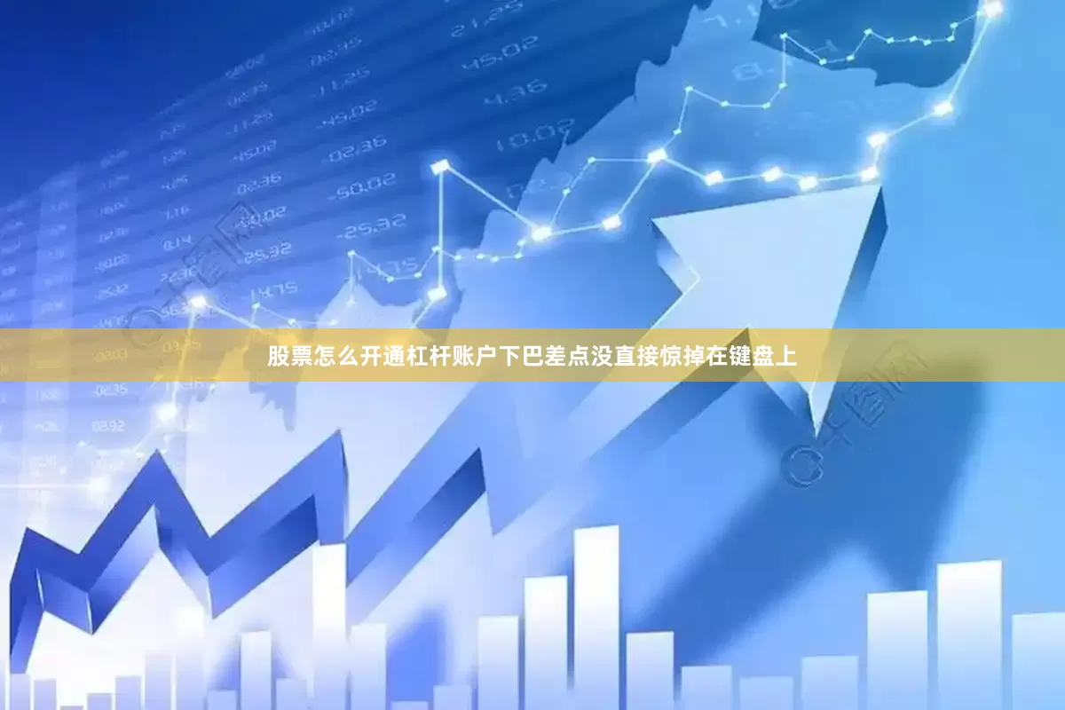 股票怎么开通杠杆账户下巴差点没直接惊掉在键盘上
