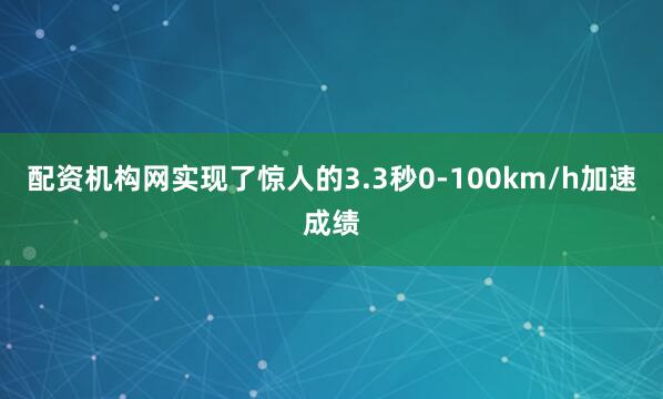 配资机构网实现了惊人的3.3秒0-100km/h加速成绩