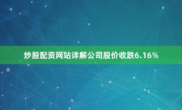 炒股配资网站详解公司股价收跌6.16%