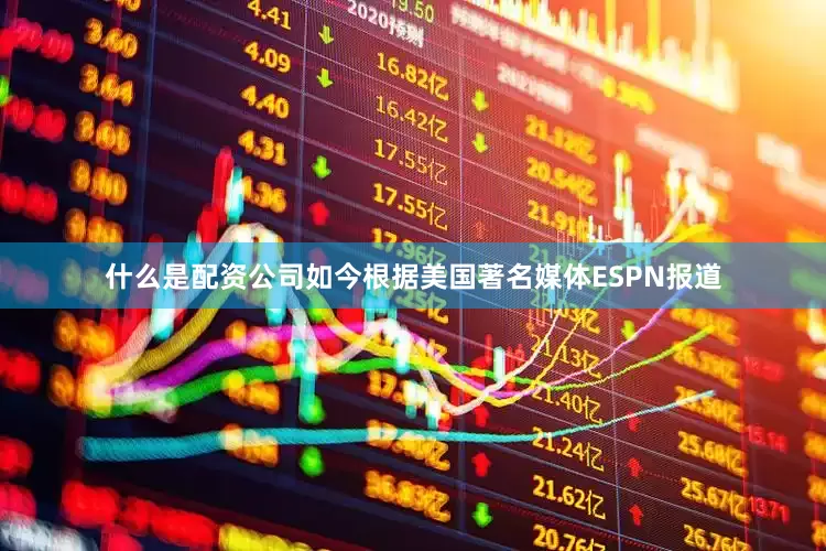什么是配资公司如今根据美国著名媒体ESPN报道