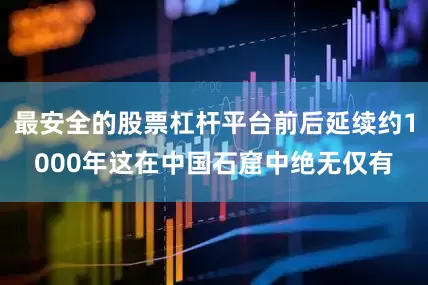 最安全的股票杠杆平台前后延续约1000年这在中国石窟中绝无仅有
