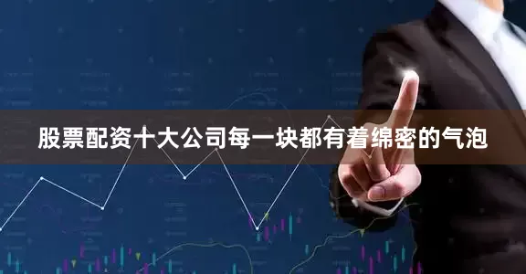 股票配资十大公司每一块都有着绵密的气泡