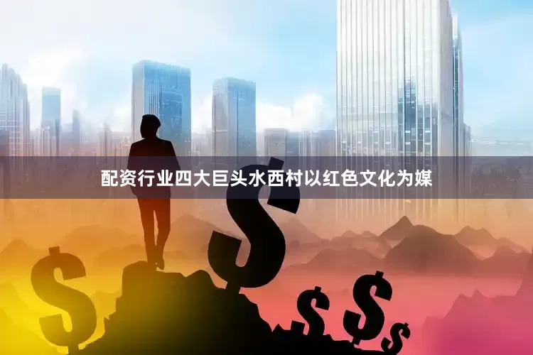 配资行业四大巨头水西村以红色文化为媒
