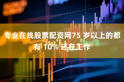 专业在线股票配资网75 岁以上的都有 10% 还在工作