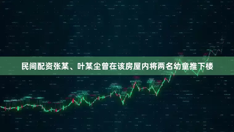 民间配资张某、叶某尘曾在该房屋内将两名幼童推下楼