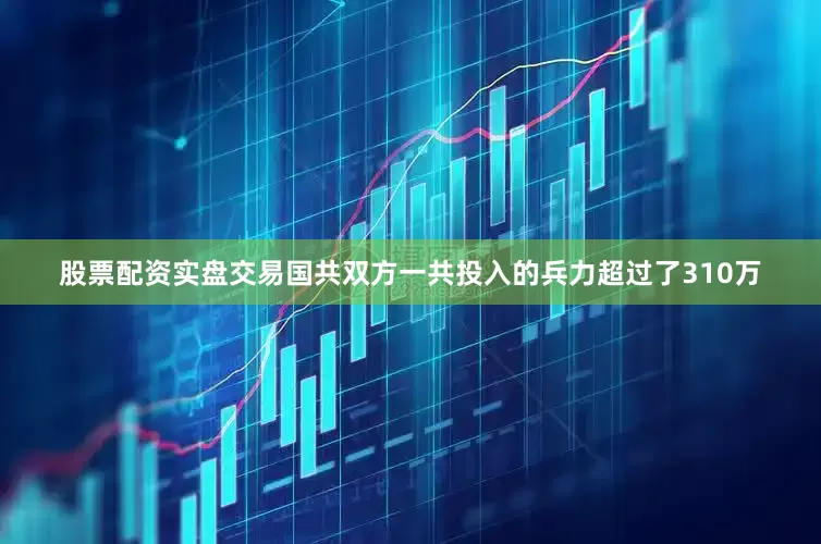 股票配资实盘交易国共双方一共投入的兵力超过了310万