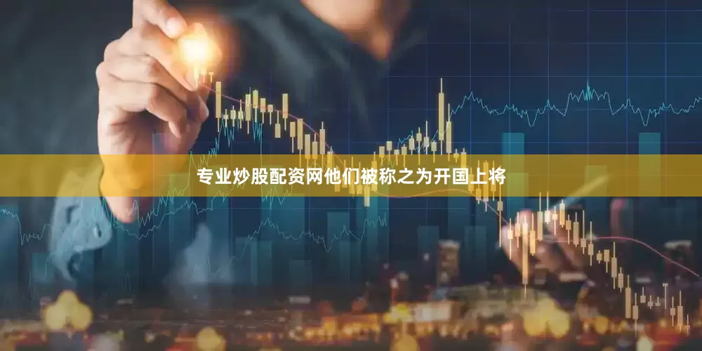 专业炒股配资网他们被称之为开国上将