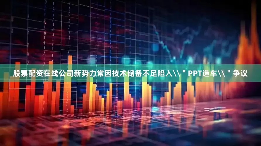 股票配资在线公司新势力常因技术储备不足陷入\＂PPT造车\＂争议