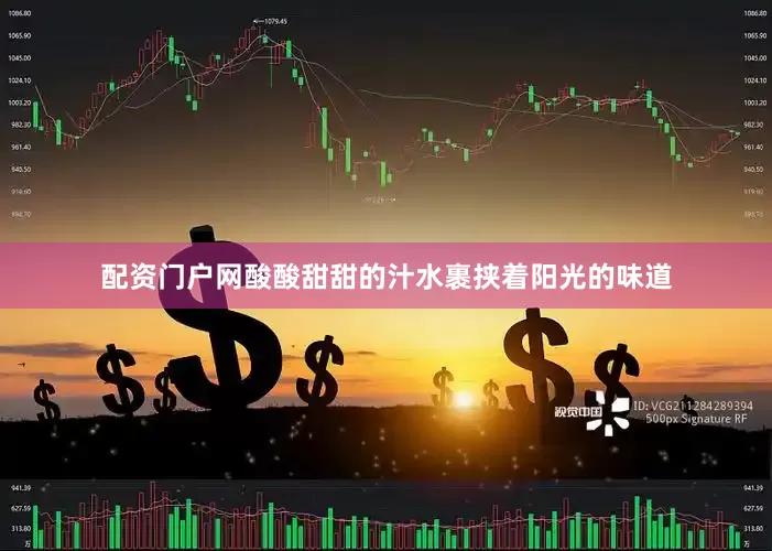 配资门户网酸酸甜甜的汁水裹挟着阳光的味道