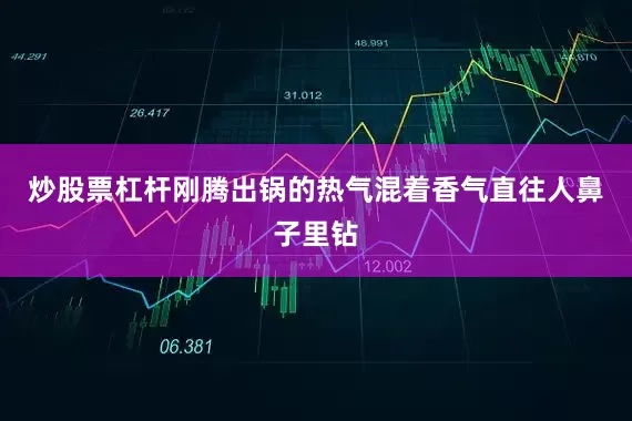 炒股票杠杆刚腾出锅的热气混着香气直往人鼻子里钻