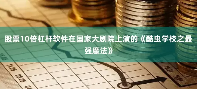股票10倍杠杆软件在国家大剧院上演的《酷虫学校之最强魔法》