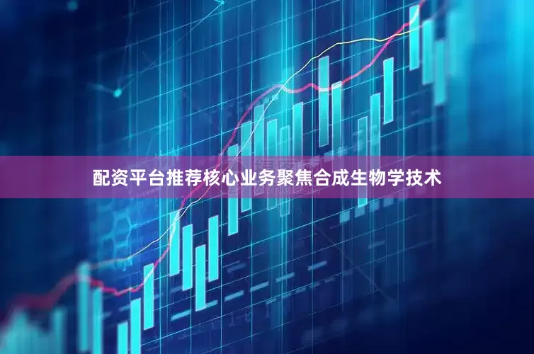 配资平台推荐核心业务聚焦合成生物学技术
