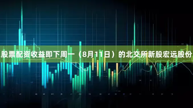 股票配资收益即下周一（8月11日）的北交所新股宏远股份