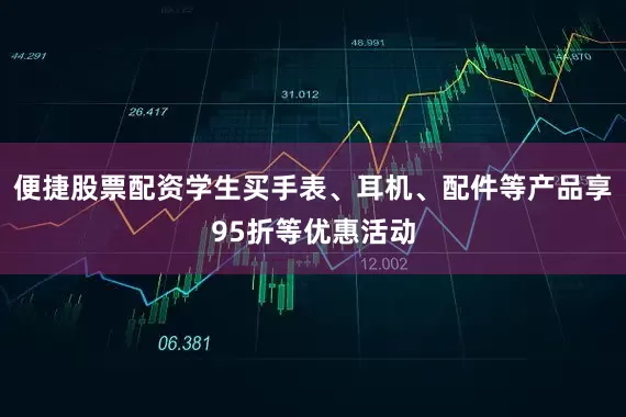便捷股票配资学生买手表、耳机、配件等产品享95折等优惠活动