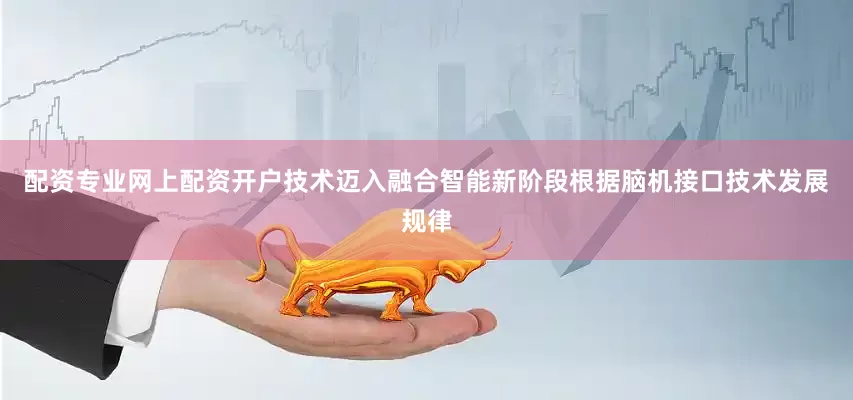 配资专业网上配资开户技术迈入融合智能新阶段根据脑机接口技术发展规律