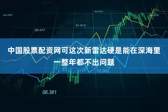 中国股票配资网可这次新雷达硬是能在深海里一整年都不出问题