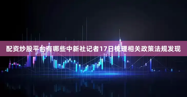 配资炒股平台有哪些　　中新社记者17日梳理相关政策法规发现